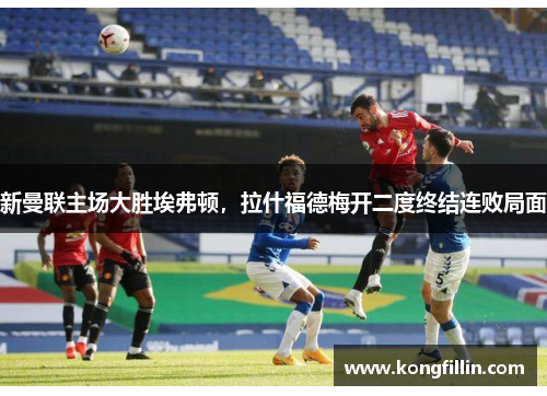 新曼联主场大胜埃弗顿，拉什福德梅开二度终结连败局面