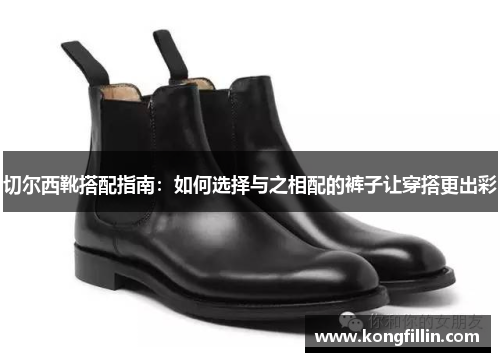 切尔西靴搭配指南：如何选择与之相配的裤子让穿搭更出彩