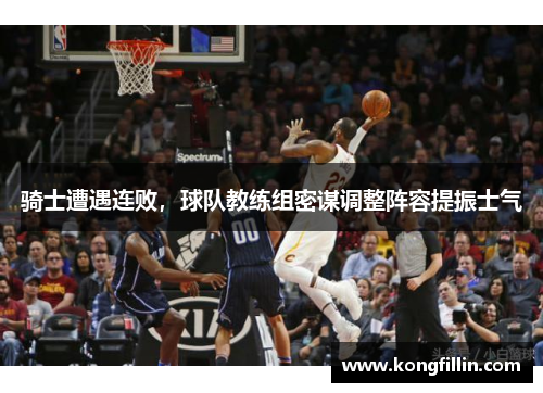 骑士遭遇连败，球队教练组密谋调整阵容提振士气