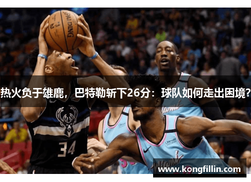 热火负于雄鹿，巴特勒斩下26分：球队如何走出困境？