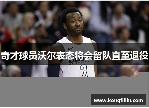 奇才球员沃尔表态将会留队直至退役