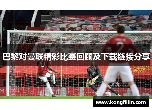 巴黎对曼联精彩比赛回顾及下载链接分享