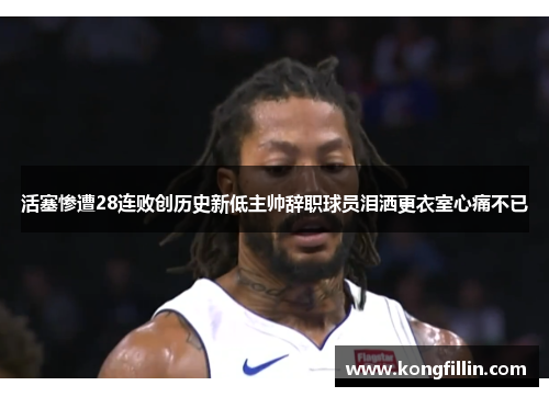 活塞惨遭28连败创历史新低主帅辞职球员泪洒更衣室心痛不已